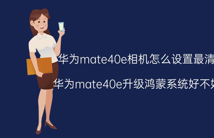 华为mate40e相机怎么设置最清楚 华为mate40e升级鸿蒙系统好不好用？